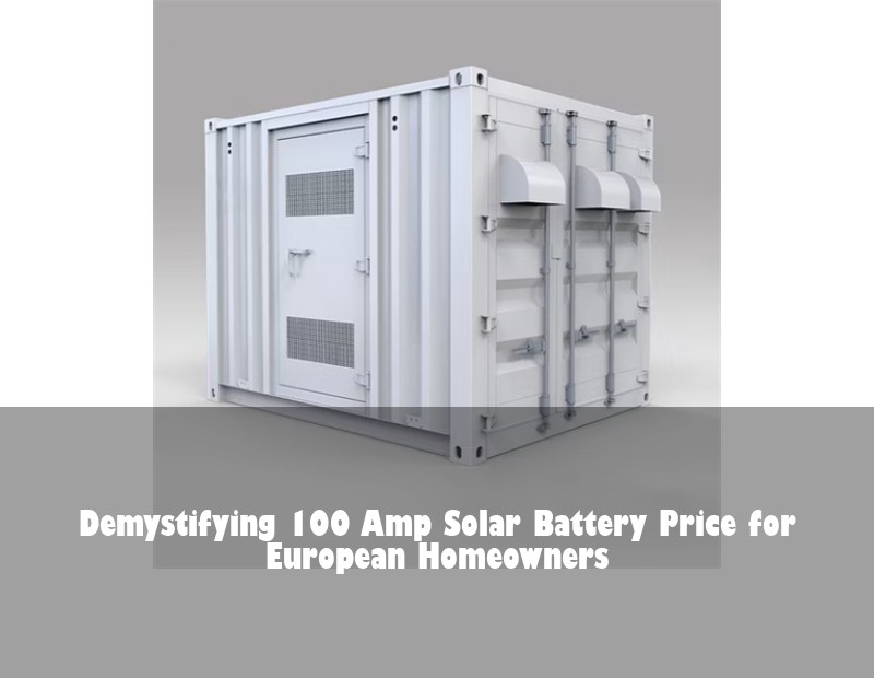 Demystifying 100 Amp Solar Battery Price for European Homeowners