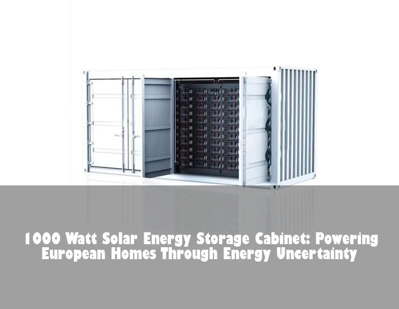 1000 Watt Solar Energy Storage Cabinet: Powering European Homes Through Energy Uncertainty