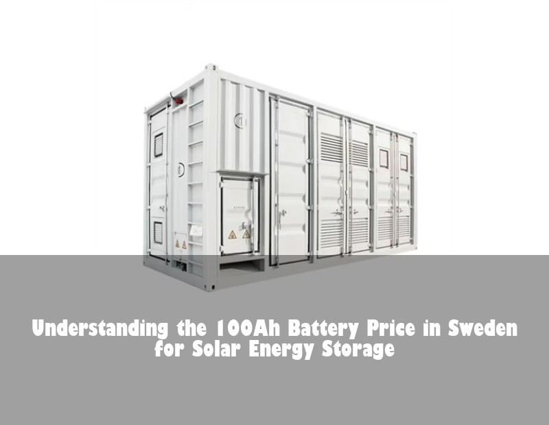 Understanding the 100Ah Battery Price in Sweden for Solar Energy Storage