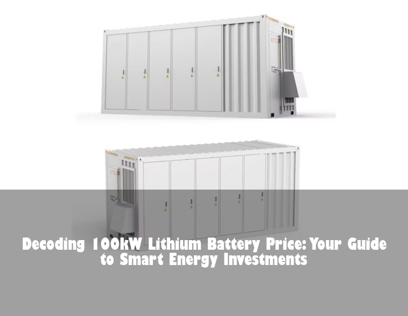 Decoding 100kW Lithium Battery Price: Your Guide to Smart Energy Investments