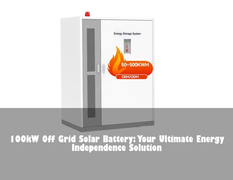 100kW Off Grid Solar Battery: Your Ultimate Energy Independence Solution