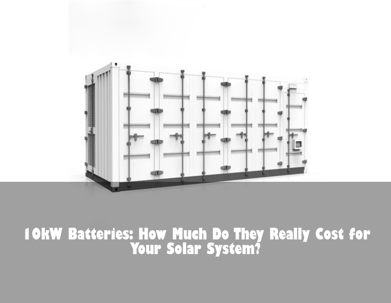 10kW Batteries: How Much Do They Really Cost for Your Solar System?