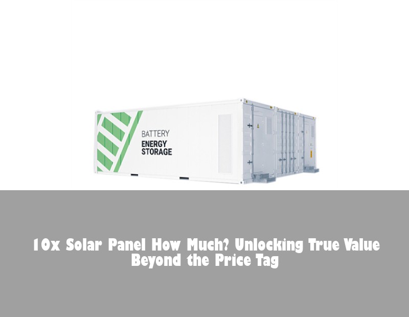 10x Solar Panel How Much? Unlocking True Value Beyond the Price Tag