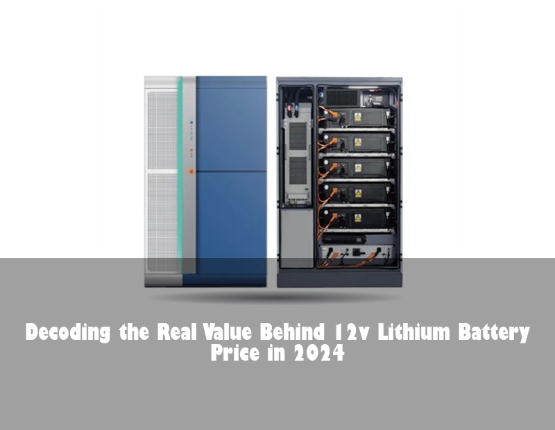 Decoding the Real Value Behind 12v Lithium Battery Price in 2024