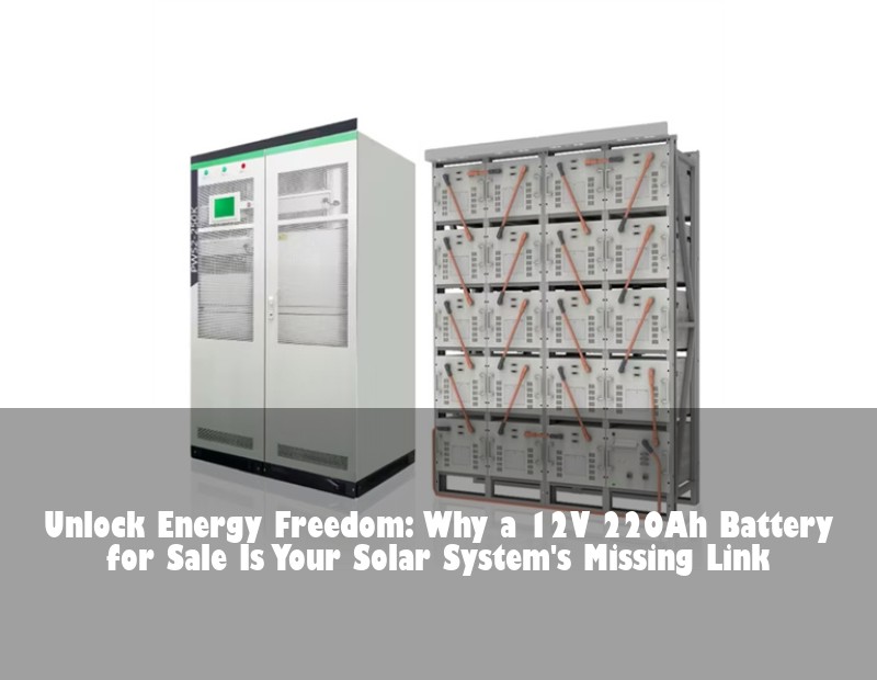 Unlock Energy Freedom: Why a 12V 220Ah Battery for Sale Is Your Solar System's Missing Link
