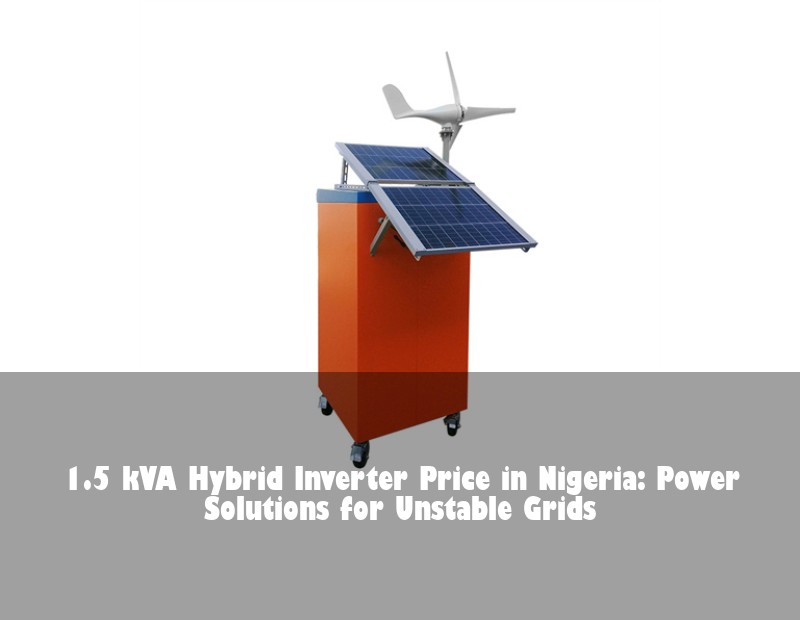 1.5 kVA Hybrid Inverter Price in Nigeria: Power Solutions for Unstable Grids