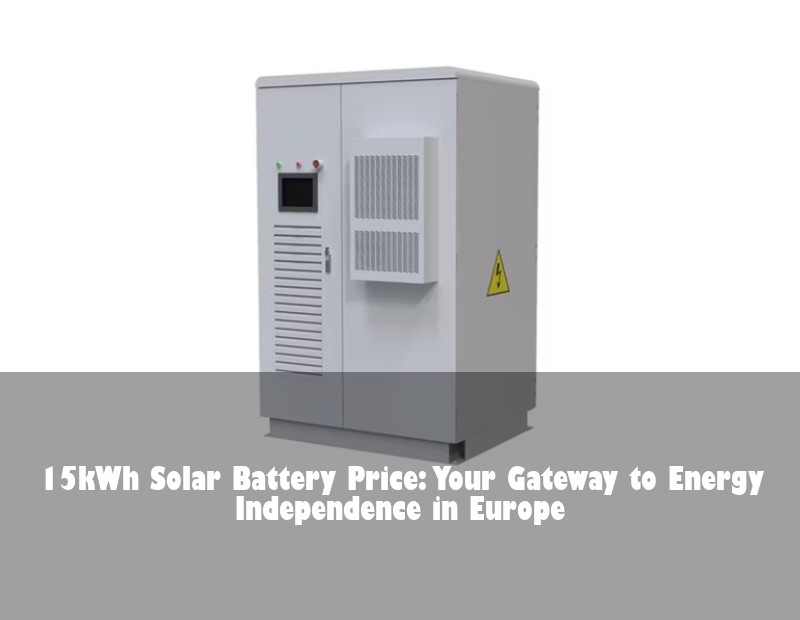 15kWh Solar Battery Price: Your Gateway to Energy Independence in Europe