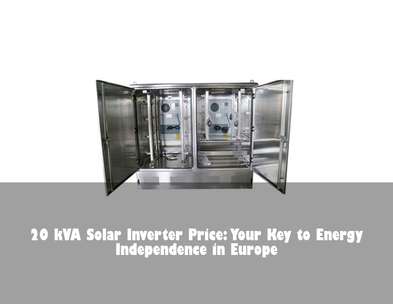 20 kVA Solar Inverter Price: Your Key to Energy Independence in Europe