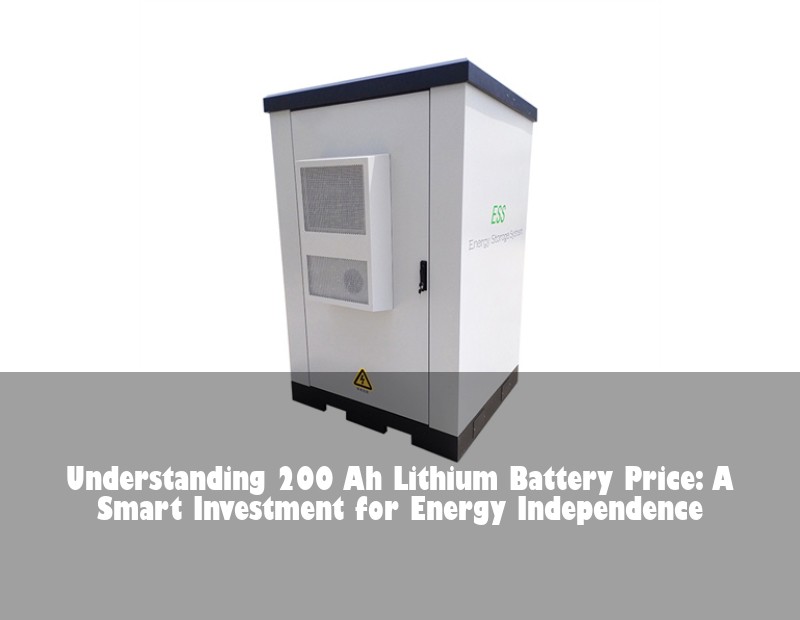 Understanding 200 Ah Lithium Battery Price: A Smart Investment for Energy Independence