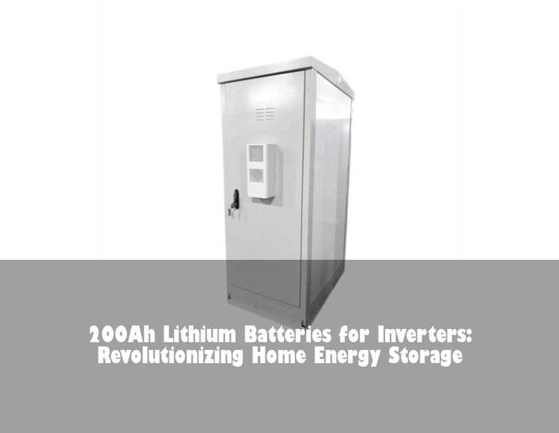 200Ah Lithium Batteries for Inverters: Revolutionizing Home Energy Storage