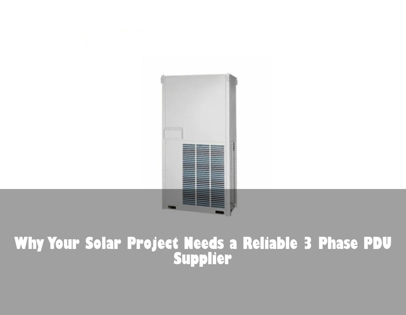 Why Your Solar Project Needs a Reliable 3 Phase PDU Supplier
