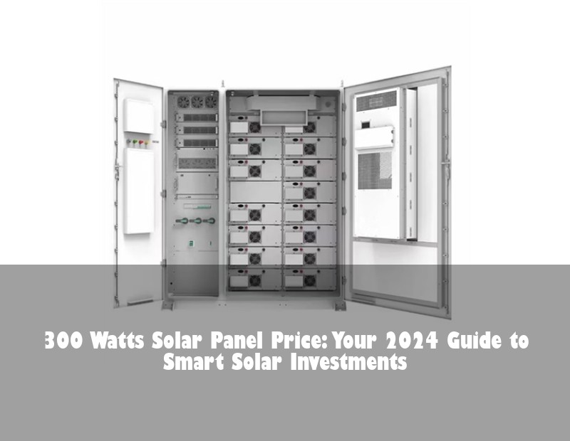 300 Watts Solar Panel Price: Your 2024 Guide to Smart Solar Investments