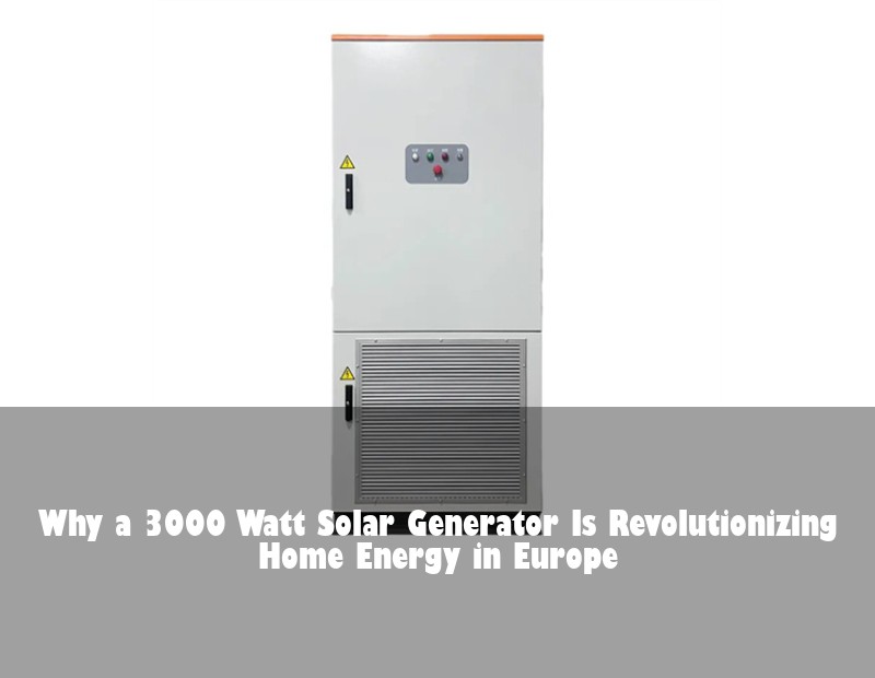 Why a 3000 Watt Solar Generator Is Revolutionizing Home Energy in Europe