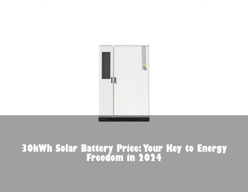 30kWh Solar Battery Price: Your Key to Energy Freedom in 2024