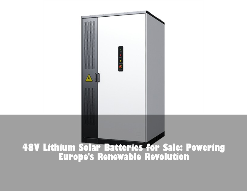 48V Lithium Solar Batteries for Sale: Powering Europe's Renewable Revolution