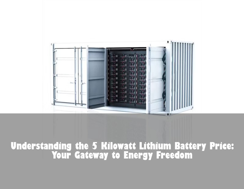 Understanding the 5 Kilowatt Lithium Battery Price: Your Gateway to Energy Freedom