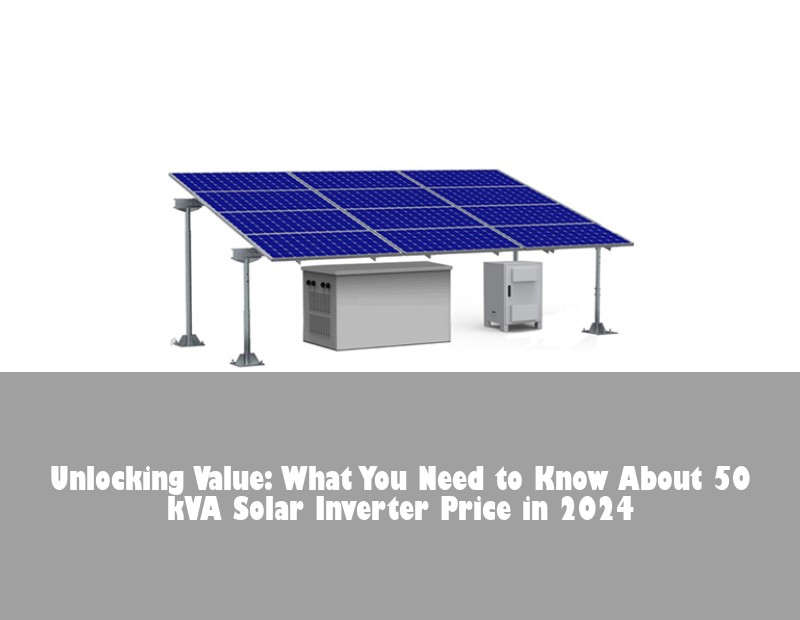 Unlocking Value: What You Need to Know About 50 kVA Solar Inverter Price in 2024