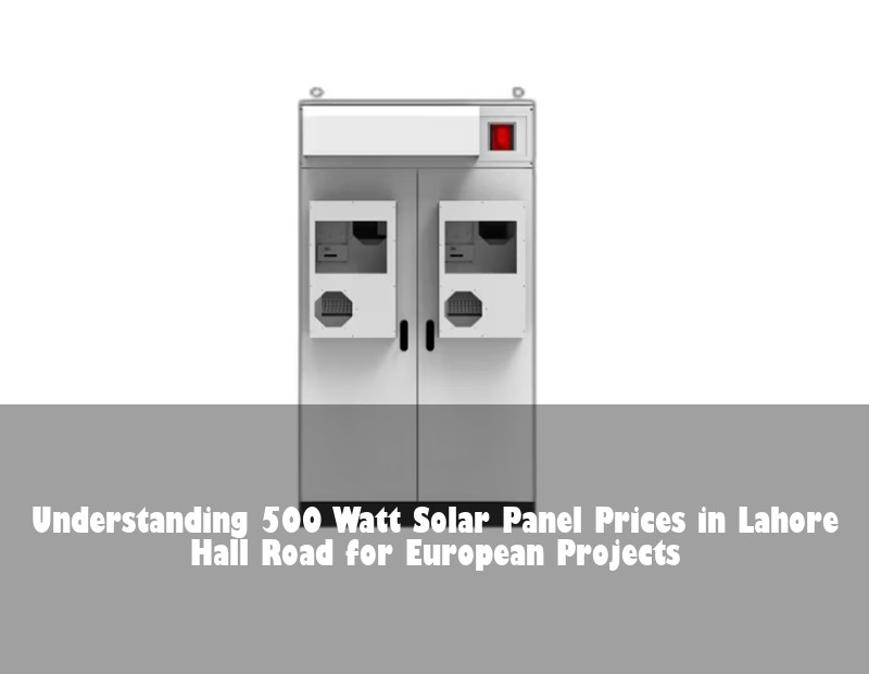 Understanding 500 Watt Solar Panel Prices in Lahore Hall Road for European Projects