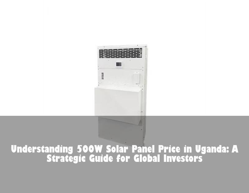 Understanding 500W Solar Panel Price in Uganda: A Strategic Guide for Global Investors