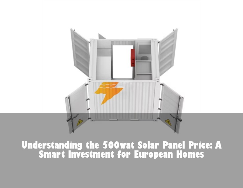 Understanding the 500wat Solar Panel Price: A Smart Investment for European Homes