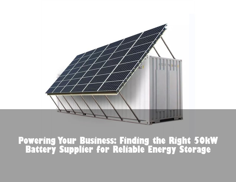Powering Your Business: Finding the Right 50kW Battery Supplier for Reliable Energy Storage