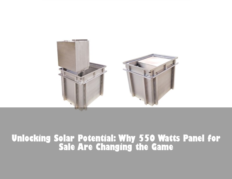 Unlocking Solar Potential: Why 550 Watts Panel for Sale Are Changing the Game