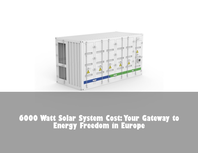 6000 Watt Solar System Cost: Your Gateway to Energy Freedom in Europe