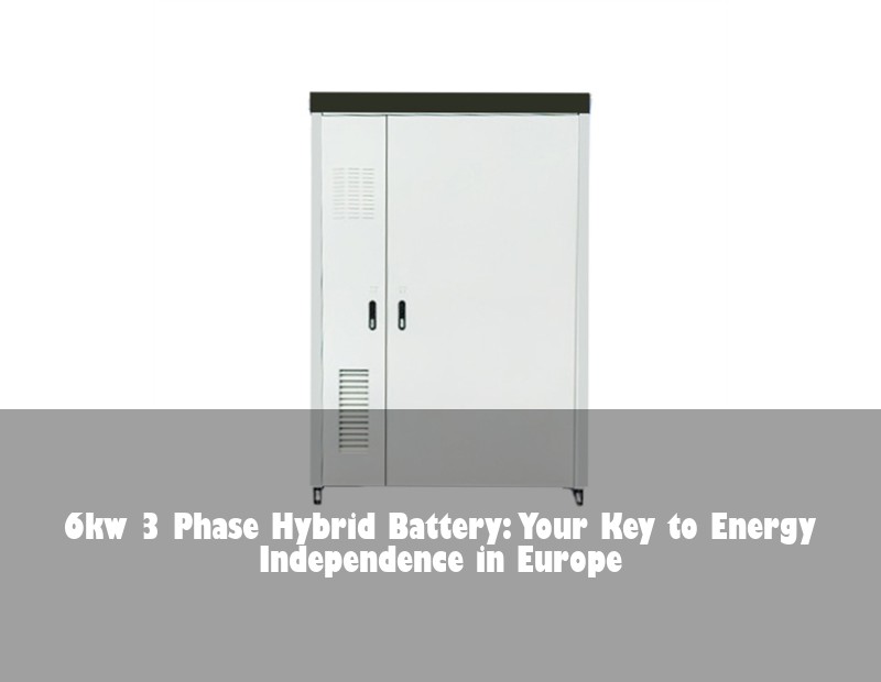 6kw 3 Phase Hybrid Battery: Your Key to Energy Independence in Europe