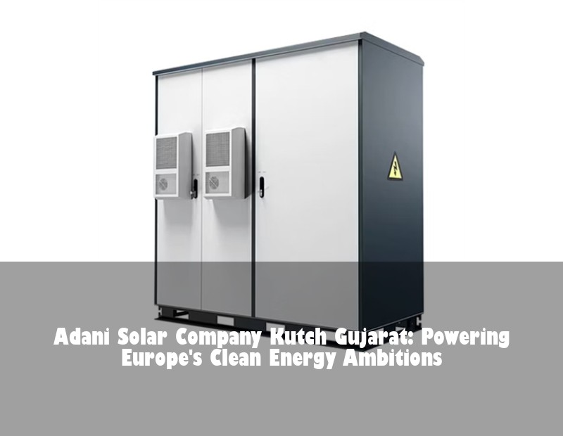 Adani Solar Company Kutch Gujarat: Powering Europe's Clean Energy Ambitions | HJ Energy Storage News