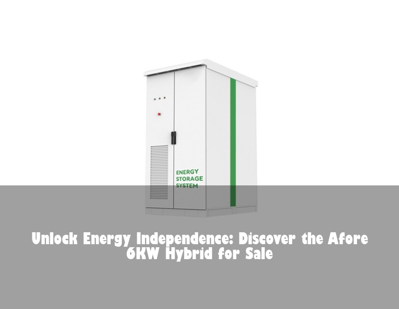 Unlock Energy Independence: Discover the Afore 6KW Hybrid for Sale