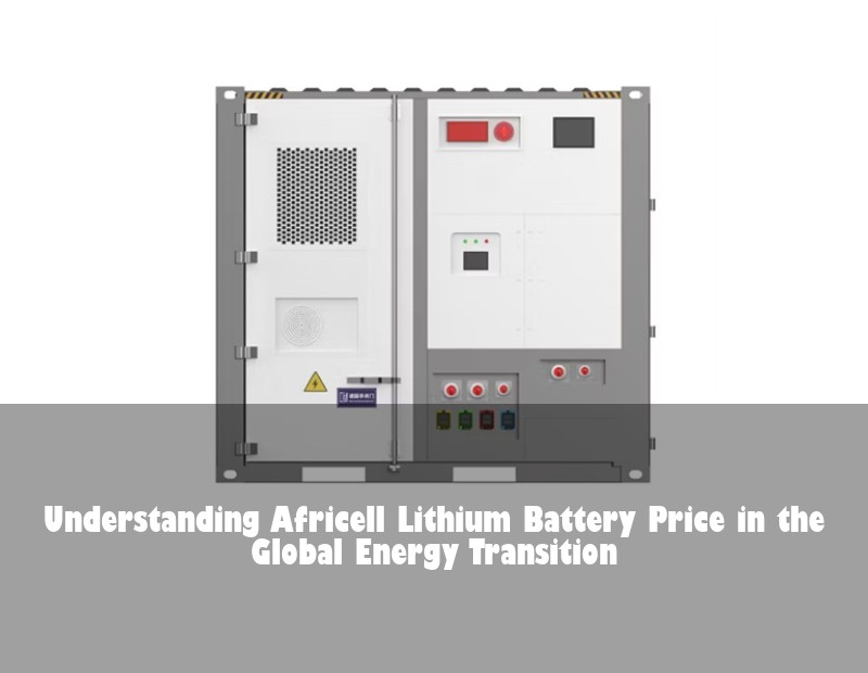 Understanding Africell Lithium Battery Price in the Global Energy Transition