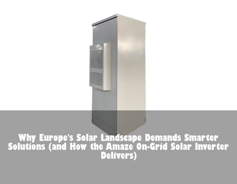 Why Europe's Solar Landscape Demands Smarter Solutions (and How the Amaze On-Grid Solar Inverter Delivers)