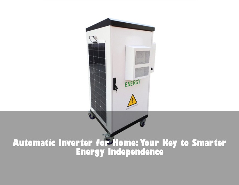 Automatic Inverter for Home: Your Key to Smarter Energy Independence