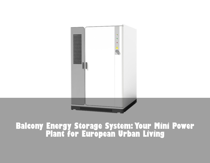 Balcony Energy Storage System: Your Mini Power Plant for European Urban Living