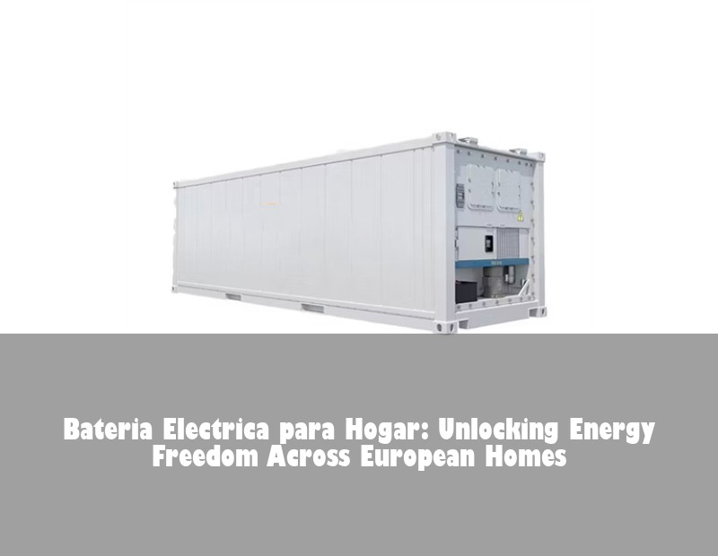 Bateria Electrica para Hogar: Unlocking Energy Freedom Across European Homes | HJ Energy Storage News