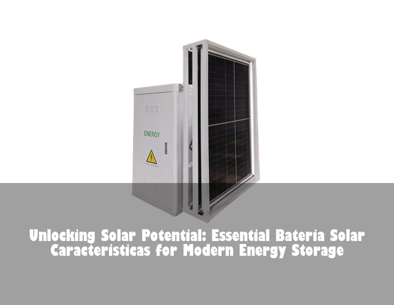 Unlocking Solar Potential: Essential Bateria Solar Caracteristicas for Modern Energy Storage