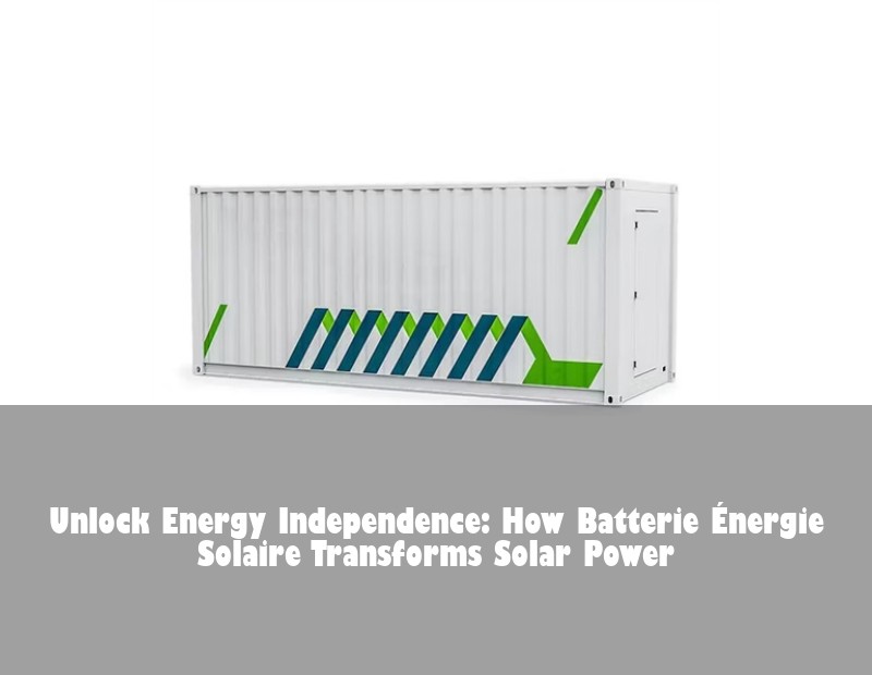 Unlock Energy Independence: How Batterie Énergie Solaire Transforms Solar Power