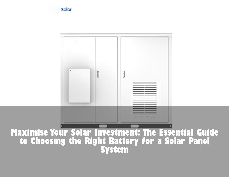 Maximise Your Solar Investment: The Essential Guide to Choosing the Right Battery for a Solar Panel System