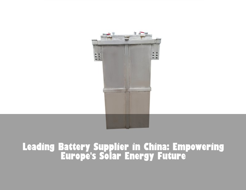 Leading Battery Supplier in China: Empowering Europe's Solar Energy Future