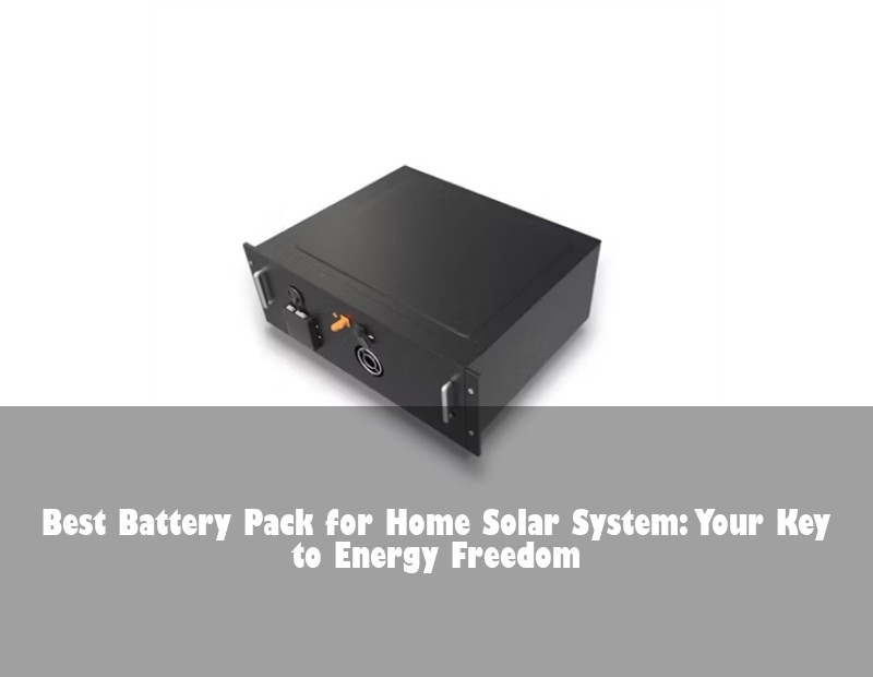 Best Battery Pack for Home Solar System: Your Key to Energy Freedom