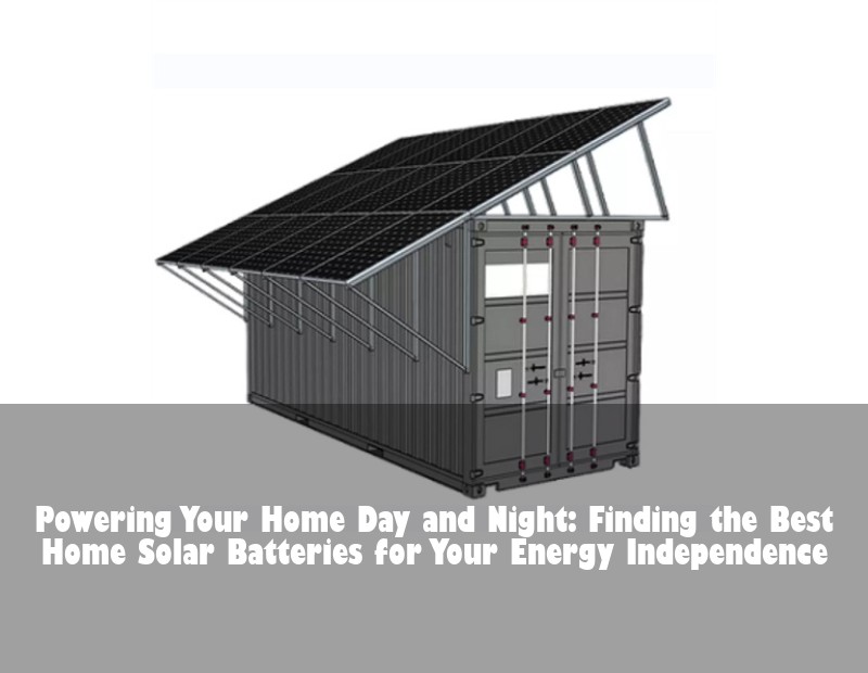 Powering Your Home Day and Night: Finding the Best Home Solar Batteries for Your Energy Independence
