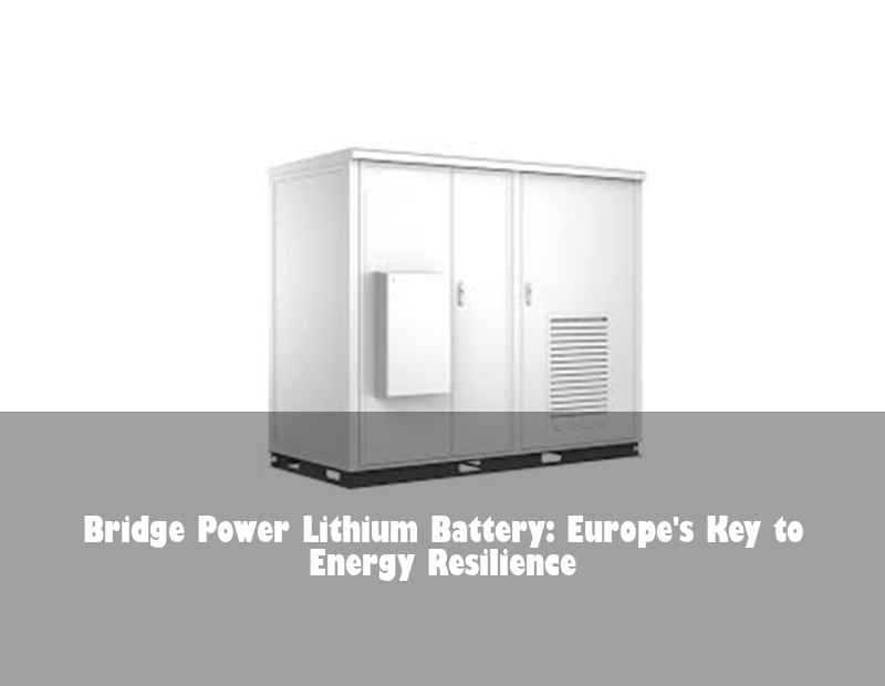 Bridge Power Lithium Battery: Europe's Key to Energy Resilience | HJ Energy Storage News