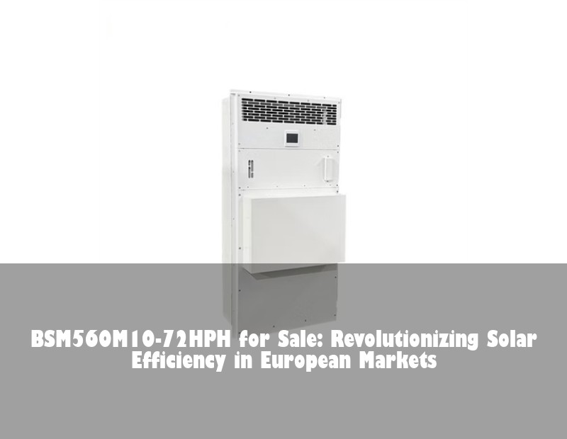 BSM560M10-72HPH for Sale: Revolutionizing Solar Efficiency in European Markets
