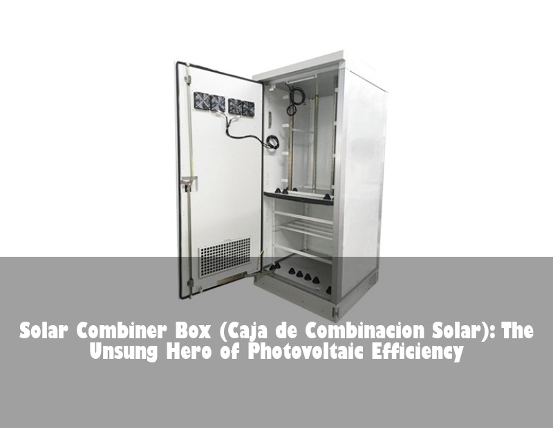 Solar Combiner Box (Caja de Combinacion Solar): The Unsung Hero of Photovoltaic Efficiency | HJ Energy Storage News