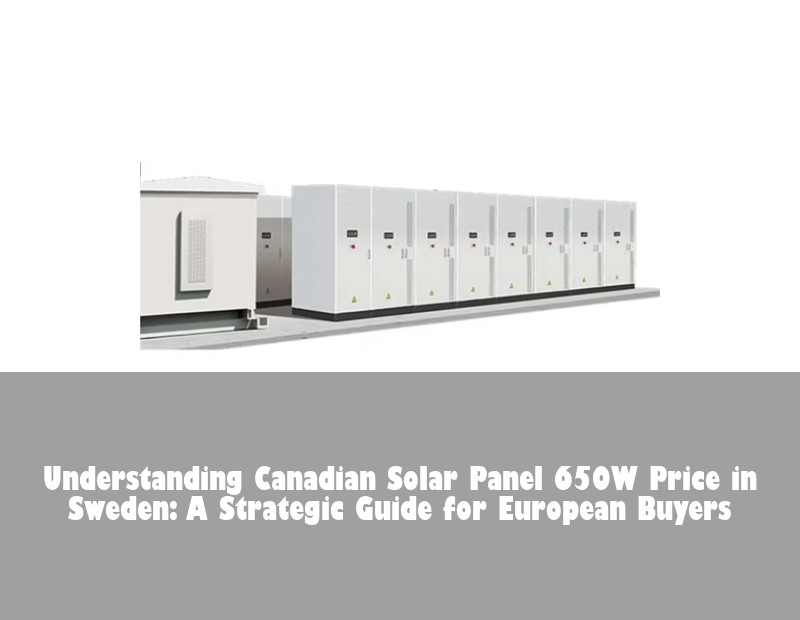 Understanding Canadian Solar Panel 650W Price in Sweden: A Strategic Guide for European Buyers