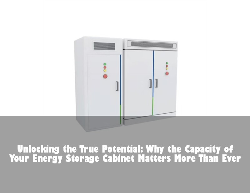 Unlocking the True Potential: Why the Capacity of Your Energy Storage Cabinet Matters More Than Ever