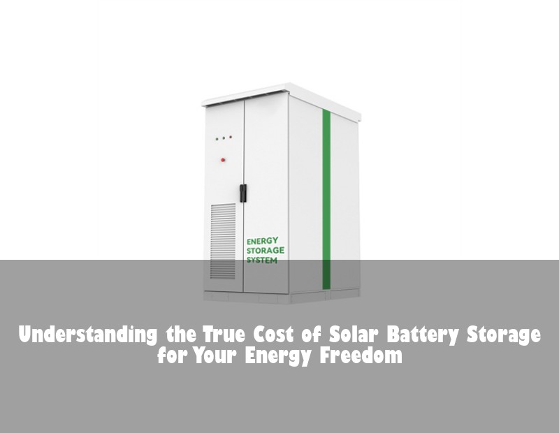 Understanding the True Cost of Solar Battery Storage for Your Energy Freedom