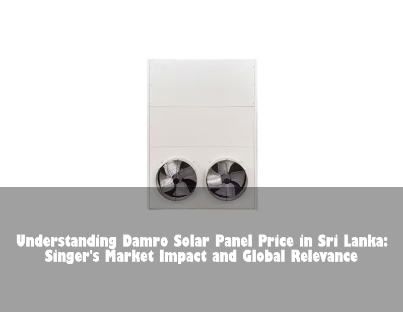 Understanding Damro Solar Panel Price in Sri Lanka: Singer's Market Impact and Global Relevance