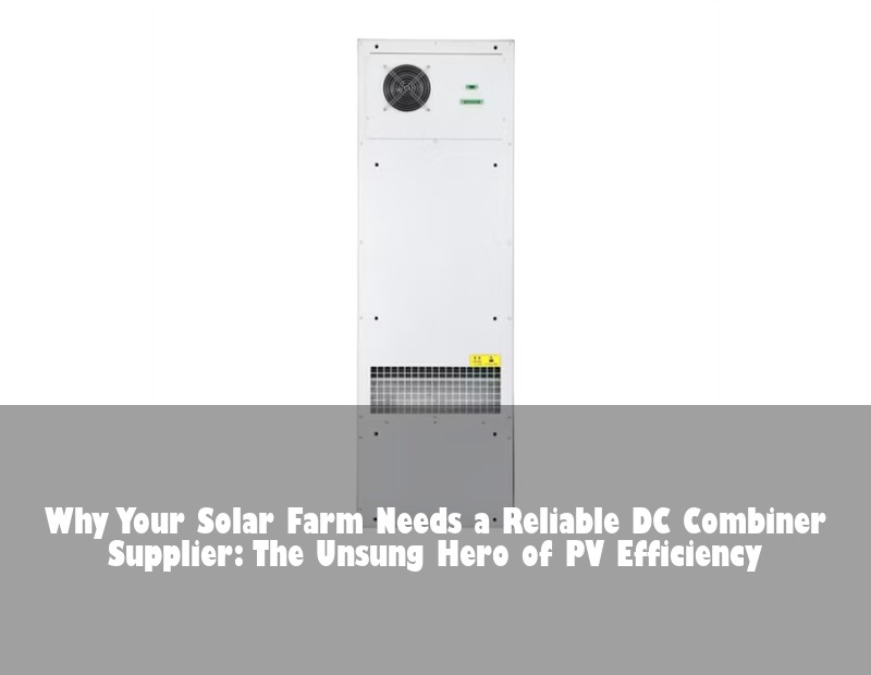 Why Your Solar Farm Needs a Reliable DC Combiner Supplier: The Unsung Hero of PV Efficiency