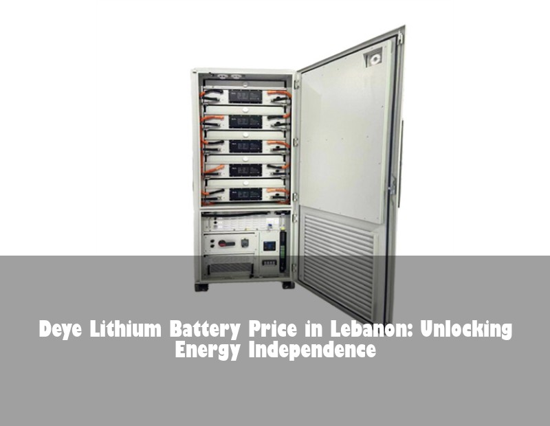 Deye Lithium Battery Price in Lebanon: Unlocking Energy Independence